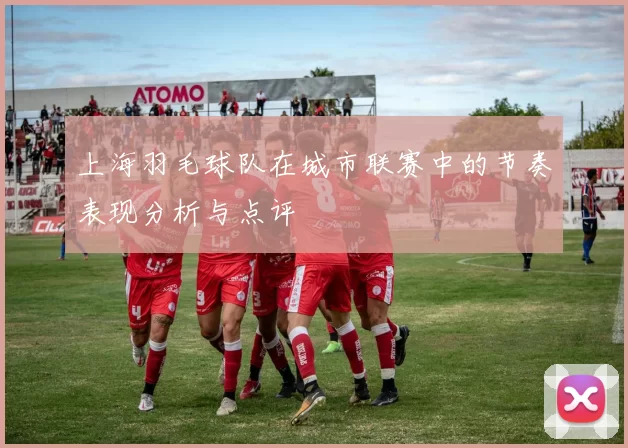 上海羽毛球队在城市联赛中的节奏表现分析与点评