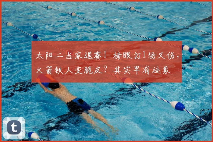 太阳二当家退赛！榜眼打1场又伤，火箭铁人变脆皮？其实早有迹象