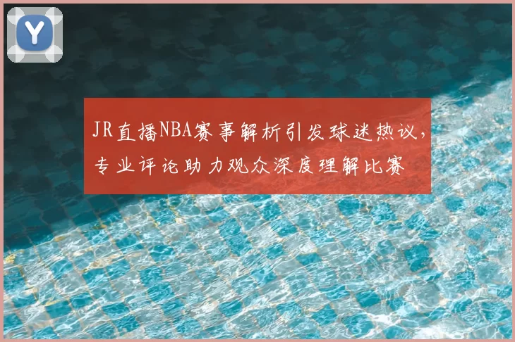 JR直播NBA赛事解析引发球迷热议，专业评论助力观众深度理解比赛