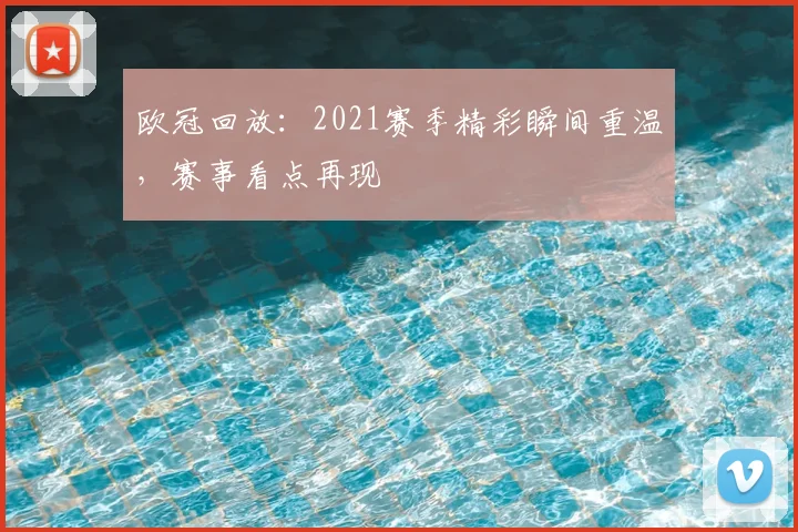 欧冠回放：2021赛季精彩瞬间重温，赛事看点再现