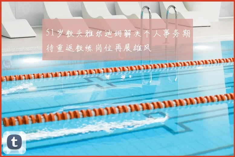 51岁教头雅尔迪姆解决个人事务期待重返教练岗位再展雄风