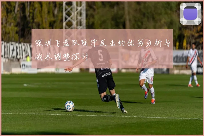 深圳飞盘队防守反击的优劣分析与战术调整探讨