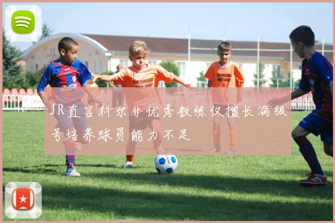 JR直言科尔非优秀教练仅擅长满级号培养球员能力不足