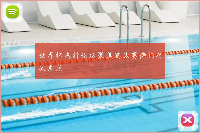 世界杯虎扑论坛聚焦淘汰赛热门对决看点
