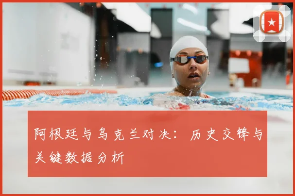 阿根廷与乌克兰对决:历史交锋与关键数据分析