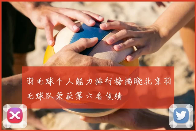 羽毛球个人能力排行榜揭晓北京羽毛球队荣获第六名佳绩