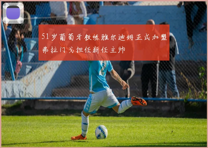 51岁葡萄牙教练雅尔迪姆正式加盟弗拉门戈担任新任主帅