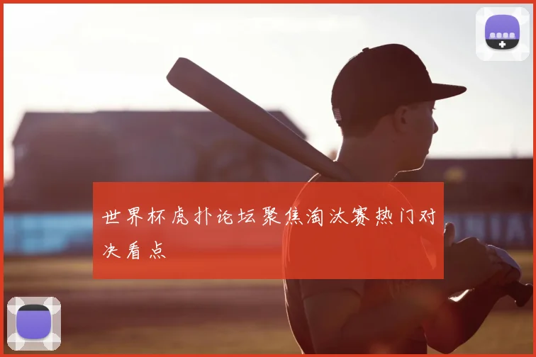 世界杯虎扑论坛聚焦淘汰赛热门对决看点