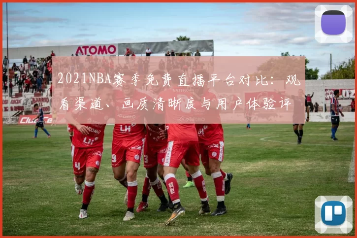 2021NBA赛季免费直播平台对比：观看渠道、画质清晰度与用户体验评测