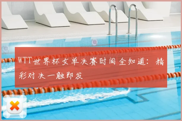 WTT世界杯女单决赛时间全知道:精彩对决一触即发