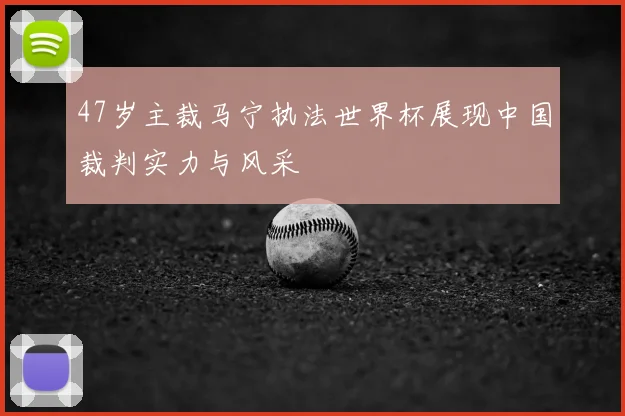 47岁主裁马宁执法世界杯展现中国裁判实力与风采