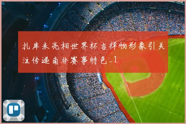 扎库米亮相世界杯吉祥物形象引关注传递南非赛事特色_1