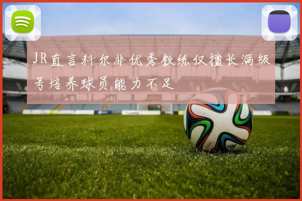 JR直言科尔非优秀教练仅擅长满级号培养球员能力不足