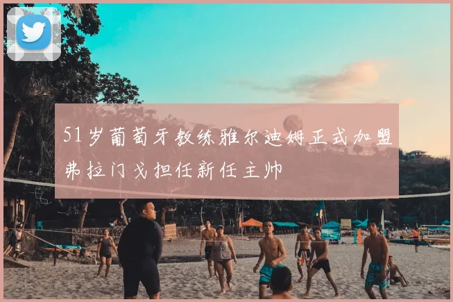 51岁葡萄牙教练雅尔迪姆正式加盟弗拉门戈担任新任主帅