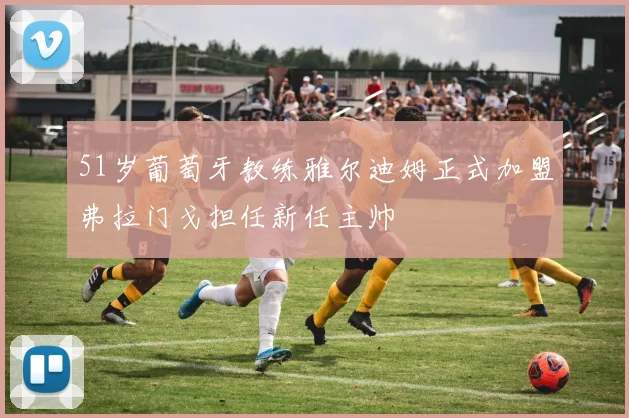 51岁葡萄牙教练雅尔迪姆正式加盟弗拉门戈担任新任主帅