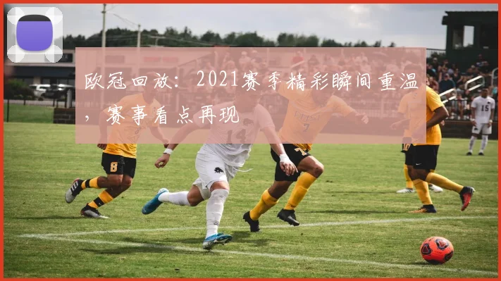 欧冠回放:2021赛季精彩瞬间重温,赛事看点再现