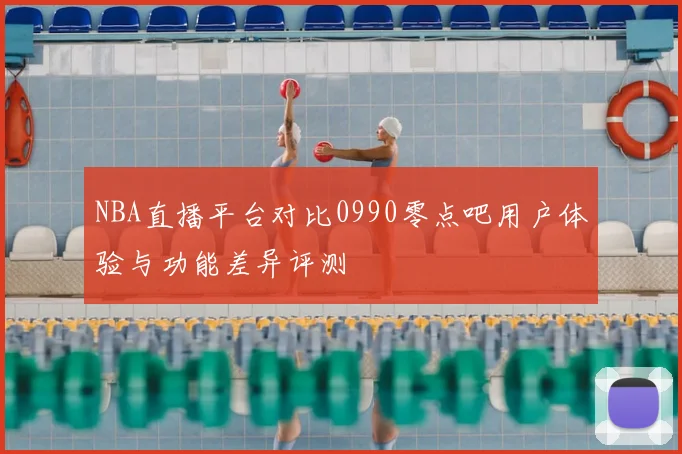 NBA直播平台对比0990零点吧用户体验与功能差异评测