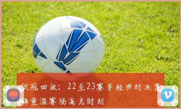 欧冠回放:22至23赛季经典对决集锦重温赛场高光时刻