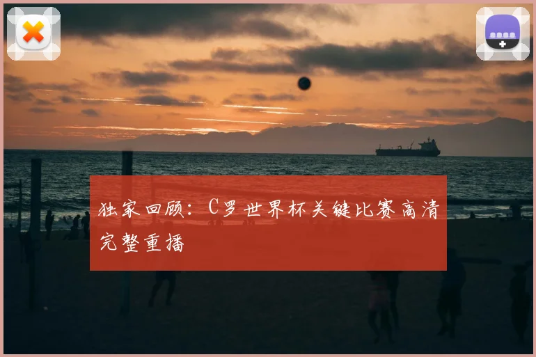 独家回顾:C罗世界杯关键比赛高清完整重播