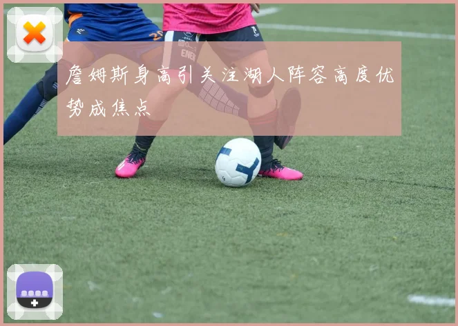 詹姆斯身高引关注湖人阵容高度优势成焦点