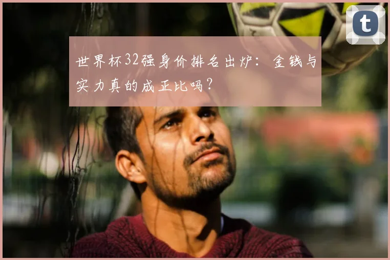 世界杯32强身价排名出炉:金钱与实力真的成正比吗?