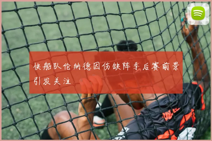 快船队伦纳德因伤缺阵季后赛前景引发关注