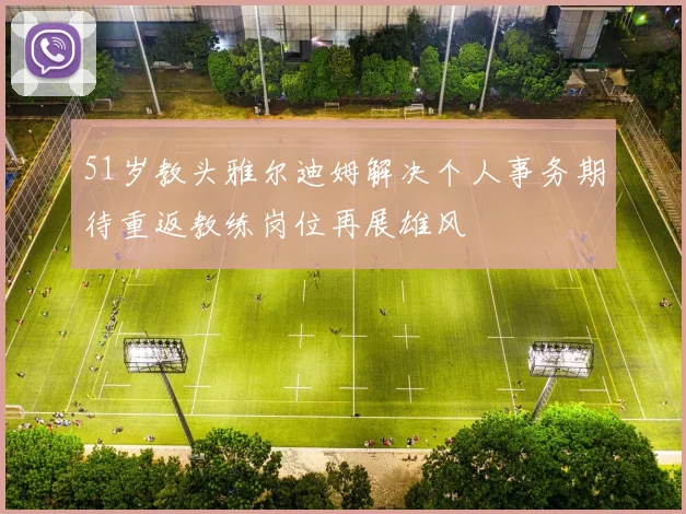 51岁教头雅尔迪姆解决个人事务期待重返教练岗位再展雄风