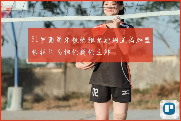 51岁葡萄牙教练雅尔迪姆正式加盟弗拉门戈担任新任主帅