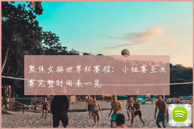 聚焦女排世界杯赛程：小组赛至决赛完整时间表一览