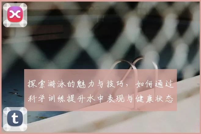 探索游泳的魅力与技巧，如何通过科学训练提升水中表现与健康状态