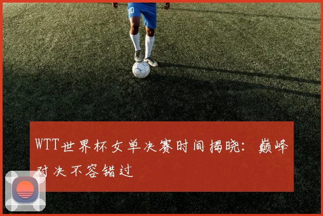 WTT世界杯女单决赛时间揭晓：巅峰对决不容错过