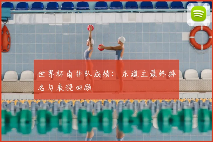世界杯南非队成绩:东道主最终排名与表现回顾