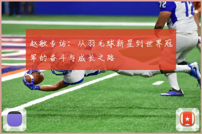 赵敏专访:从羽毛球新星到世界冠军的奋斗与成长之路