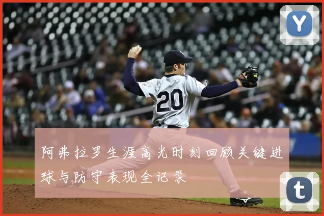 阿弗拉罗生涯高光时刻回顾关键进球与防守表现全记录