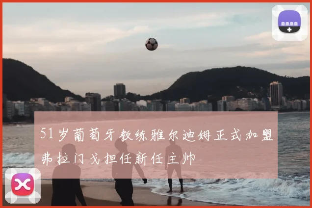 51岁葡萄牙教练雅尔迪姆正式加盟弗拉门戈担任新任主帅
