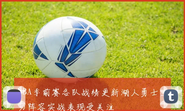 NBA季前赛各队战绩更新湖人勇士主力阵容实战表现受关注