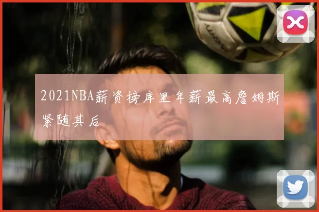 2021NBA薪资榜库里年薪最高詹姆斯紧随其后