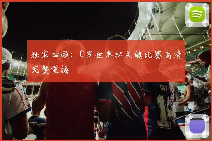 独家回顾:C罗世界杯关键比赛高清完整重播