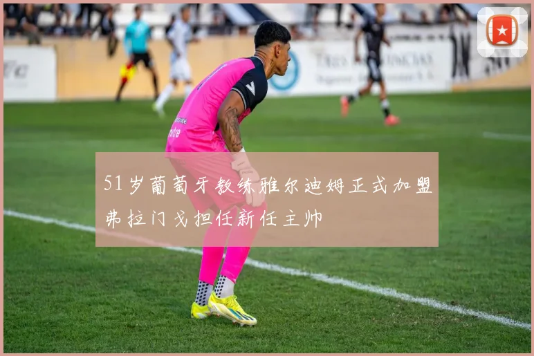 51岁葡萄牙教练雅尔迪姆正式加盟弗拉门戈担任新任主帅