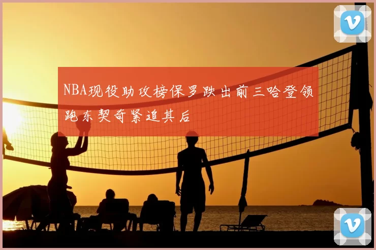 NBA现役助攻榜保罗跌出前三哈登领跑东契奇紧追其后