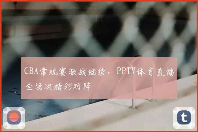 CBA常规赛激战继续,PPTV体育直播全场次精彩对阵