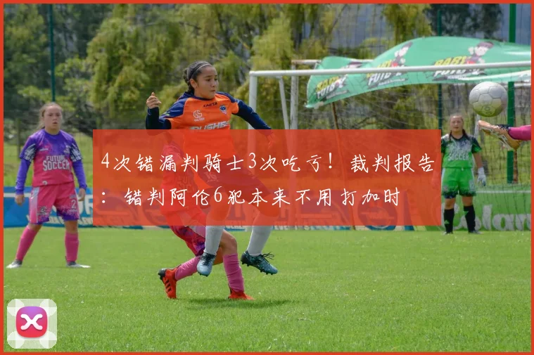 4次错漏判骑士3次吃亏!裁判报告:错判阿伦6犯本来不用打加时