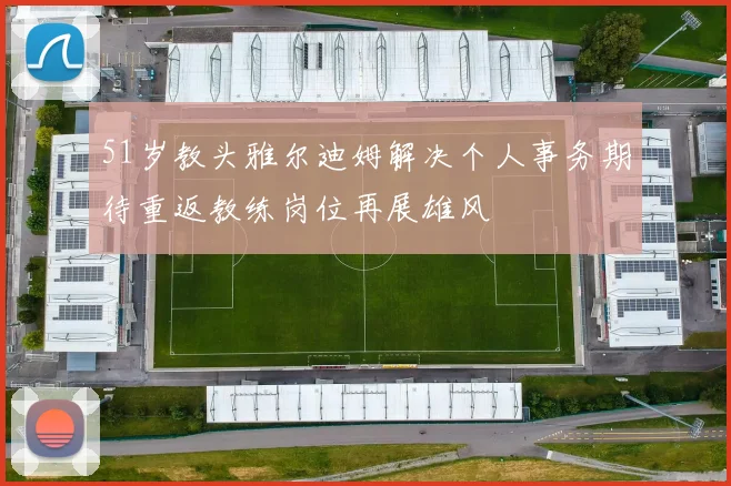 51岁教头雅尔迪姆解决个人事务期待重返教练岗位再展雄风