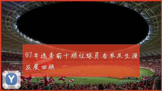 07年选秀前十顺位球员名单及生涯发展回顾