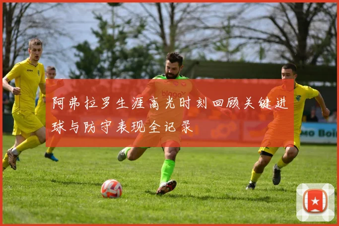 阿弗拉罗生涯高光时刻回顾关键进球与防守表现全记录