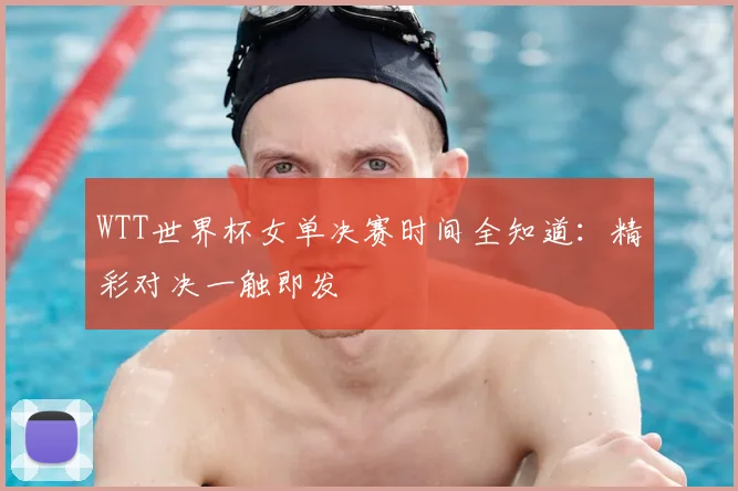 WTT世界杯女单决赛时间全知道：精彩对决一触即发