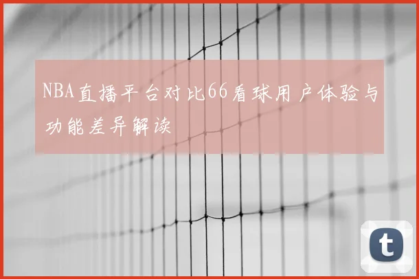 NBA直播平台对比66看球用户体验与功能差异解读