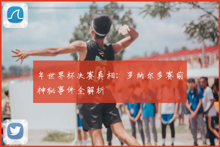 年世界杯决赛真相：罗纳尔多赛前神秘事件全解析