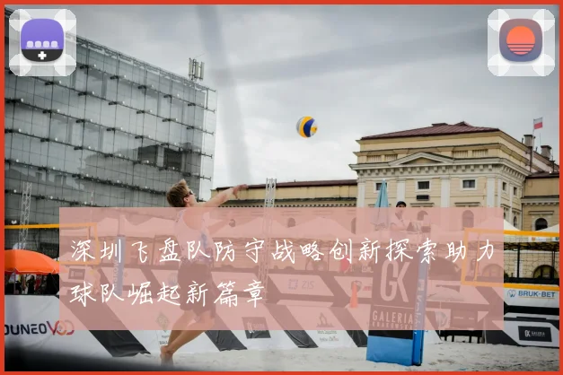 深圳飞盘队防守战略创新探索助力球队崛起新篇章