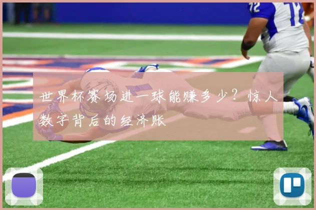 世界杯赛场进一球能赚多少?惊人数字背后的经济账